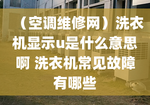 （空調(diào)維修網(wǎng)）洗衣機(jī)顯示u是什么意思啊 洗衣機(jī)常見故障有哪些