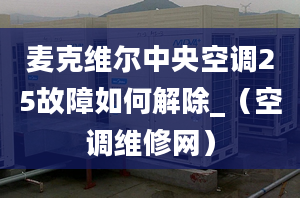 麥克維爾中央空調(diào)25故障如何解除_（空調(diào)維修網(wǎng)）