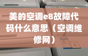 美的空調(diào)e8故障代碼什么意思（空調(diào)維修網(wǎng)）