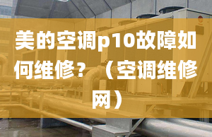 美的空調(diào)p10故障如何維修？（空調(diào)維修網(wǎng)）