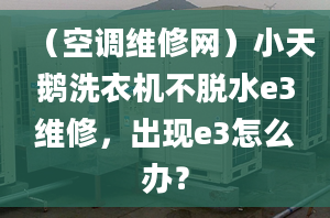 （空調(diào)維修網(wǎng)）小天鵝洗衣機(jī)不脫水e3維修，出現(xiàn)e3怎么辦？