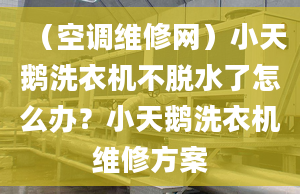 （空調(diào)維修網(wǎng)）小天鵝洗衣機(jī)不脫水了怎么辦？小天鵝洗衣機(jī)維修方案