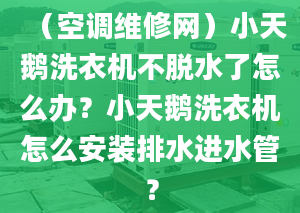 （空調(diào)維修網(wǎng)）小天鵝洗衣機(jī)不脫水了怎么辦？小天鵝洗衣機(jī)怎么安裝排水進(jìn)水管？