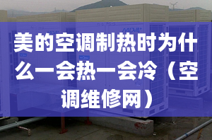 美的空調(diào)制熱時為什么一會熱一會冷（空調(diào)維修網(wǎng)）