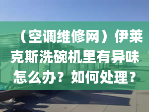 （空調維修網）伊萊克斯洗碗機里有異味怎么辦？如何處理？