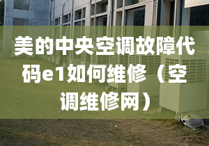 美的中央空調(diào)故障代碼e1如何維修（空調(diào)維修網(wǎng)）