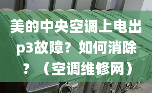 美的中央空調(diào)上電出p3故障？如何消除？（空調(diào)維修網(wǎng)）