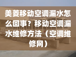 美菱移動(dòng)空調(diào)漏水怎么回事？移動(dòng)空調(diào)漏水維修方法（空調(diào)維修網(wǎng)）