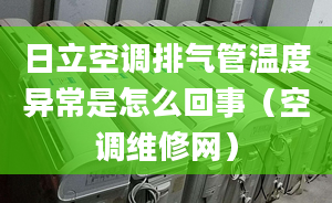 日立空調(diào)排氣管溫度異常是怎么回事（空調(diào)維修網(wǎng)）