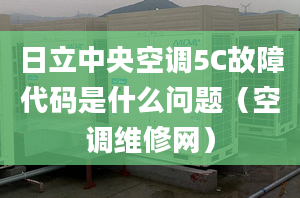 日立中央空調(diào)5C故障代碼是什么問題（空調(diào)維修網(wǎng)）