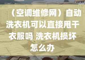 （空調(diào)維修網(wǎng)）自動洗衣機可以直接甩干衣服嗎 洗衣機損壞怎么辦