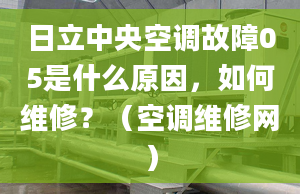 日立中央空調(diào)故障05是什么原因，如何維修？（空調(diào)維修網(wǎng)）