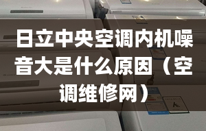 日立中央空調(diào)內(nèi)機噪音大是什么原因（空調(diào)維修網(wǎng)）