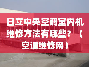 日立中央空調(diào)室內(nèi)機維修方法有哪些？（空調(diào)維修網(wǎng)）