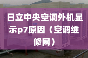 日立中央空調(diào)外機顯示p7原因（空調(diào)維修網(wǎng)）