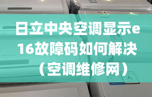 日立中央空調(diào)顯示e16故障碼如何解決（空調(diào)維修網(wǎng)）