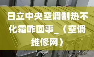 日立中央空調(diào)制熱不化霜咋回事_（空調(diào)維修網(wǎng)）