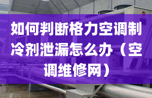 如何判斷格力空調(diào)制冷劑泄漏怎么辦（空調(diào)維修網(wǎng)）