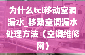 為什么tcl移動空調(diào)漏水_移動空調(diào)漏水處理方法（空調(diào)維修網(wǎng)）