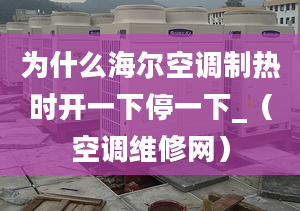 為什么海爾空調(diào)制熱時(shí)開(kāi)一下停一下_（空調(diào)維修網(wǎng)）