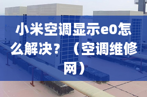 小米空調顯示e0怎么解決？（空調維修網）