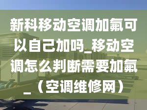 新科移動空調(diào)加氟可以自己加嗎_移動空調(diào)怎么判斷需要加氟_（空調(diào)維修網(wǎng)）