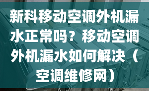 新科移動空調(diào)外機漏水正常嗎？移動空調(diào)外機漏水如何解決（空調(diào)維修網(wǎng)）