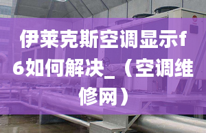 伊萊克斯空調顯示f6如何解決_（空調維修網）