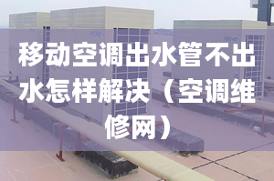 移動空調(diào)出水管不出水怎樣解決（空調(diào)維修網(wǎng)）