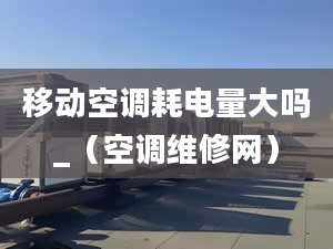 移動空調(diào)耗電量大嗎_（空調(diào)維修網(wǎng)）