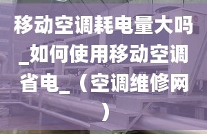 移動空調(diào)耗電量大嗎_如何使用移動空調(diào)省電_（空調(diào)維修網(wǎng)）