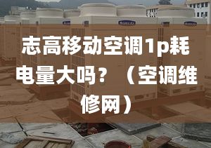 志高移動空調(diào)1p耗電量大嗎？（空調(diào)維修網(wǎng)）