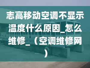 志高移動空調不顯示溫度什么原因_怎么維修_（空調維修網）