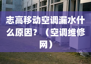 志高移動空調漏水什么原因？（空調維修網）