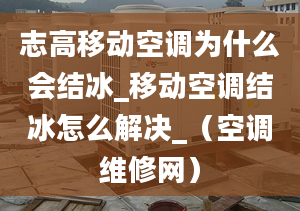 志高移動空調為什么會結冰_移動空調結冰怎么解決_（空調維修網）