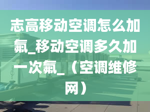 志高移動空調怎么加氟_移動空調多久加一次氟_（空調維修網）