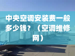 中央空調(diào)安裝費(fèi)一般多少錢？（空調(diào)維修網(wǎng)）