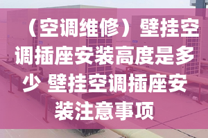 （空調(diào)維修）壁掛空調(diào)插座安裝高度是多少 壁掛空調(diào)插座安裝注意事項(xiàng)