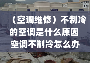 （空調(diào)維修）不制冷的空調(diào)是什么原因 空調(diào)不制冷怎么辦