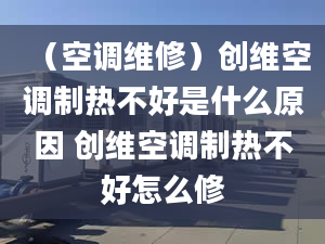 （空調(diào)維修）創(chuàng)維空調(diào)制熱不好是什么原因 創(chuàng)維空調(diào)制熱不好怎么修