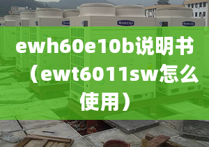 ewh60e10b說明書（ewt6011sw怎么使用）