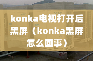 konka電視打開后黑屏（konka黑屏怎么回事）