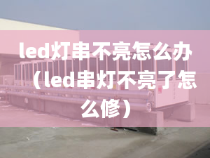 led燈串不亮怎么辦（led串燈不亮了怎么修）