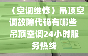 （空調(diào)維修）吊頂空調(diào)故障代碼有哪些 吊頂空調(diào)24小時(shí)服務(wù)熱線