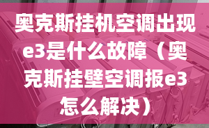 奧克斯掛機空調(diào)出現(xiàn)e3是什么故障（奧克斯掛壁空調(diào)報e3怎么解決）