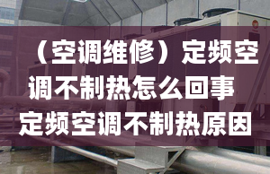 （空調(diào)維修）定頻空調(diào)不制熱怎么回事 定頻空調(diào)不制熱原因