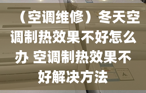 （空調(diào)維修）冬天空調(diào)制熱效果不好怎么辦 空調(diào)制熱效果不好解決方法