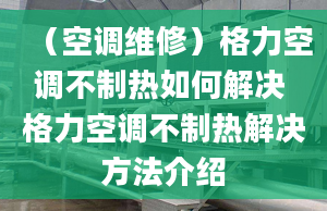 （空調(diào)維修）格力空調(diào)不制熱如何解決 格力空調(diào)不制熱解決方法介紹