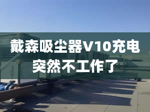 戴森吸塵器V10充電突然不工作了