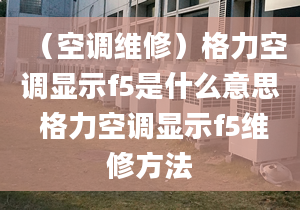 （空調(diào)維修）格力空調(diào)顯示f5是什么意思 格力空調(diào)顯示f5維修方法